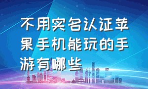 不用实名认证苹果手机能玩的手游有哪些