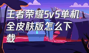 王者荣耀5v5单机全皮肤版怎么下载