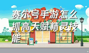 赛尔号手游怎么抓高天赋精灵技能