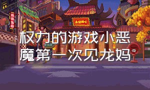 权力的游戏小恶魔第一次见龙妈