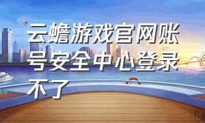 云蟾游戏官网账号安全中心登录不了