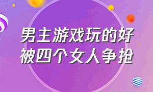 男主游戏玩的好被四个女人争抢