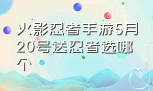 火影忍者手游5月20号送忍者选哪个