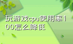 玩游戏cpu使用率100怎么降低