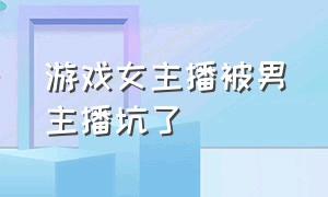 游戏女主播被男主播坑了