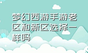 梦幻西游手游老区和新区选择一样吗