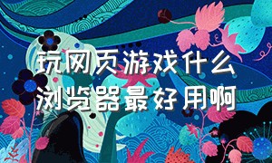 玩网页游戏什么浏览器最好用啊