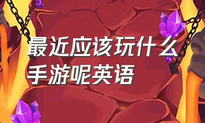 最近应该玩什么手游呢英语