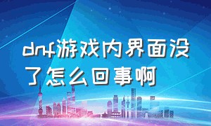 dnf游戏内界面没了怎么回事啊