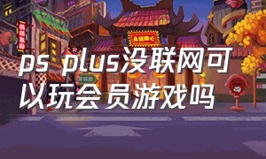 ps plus没联网可以玩会员游戏吗