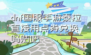 dnf国服手游泰拉直接用点券兑换吗贴吧