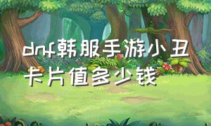 dnf韩服手游小丑卡片值多少钱