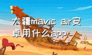 大疆mavic air安卓用什么app