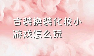 古装换装化妆小游戏怎么玩