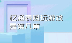 忆涵表姐玩游戏是第几集