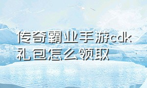 传奇霸业手游cdk礼包怎么领取