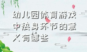 幼儿园体育游戏中热身环节的意义有哪些