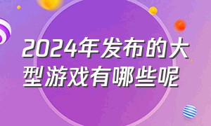 2024年发布的大型游戏有哪些呢