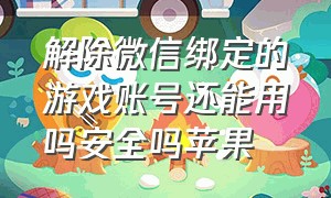 解除微信绑定的游戏账号还能用吗安全吗苹果