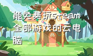 能免费玩steam全部游戏的云电脑