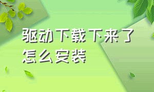 驱动下载下来了怎么安装