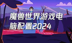 魔兽世界游戏电脑配置2024