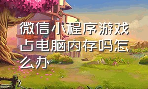 微信小程序游戏占电脑内存吗怎么办