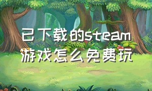 已下载的steam游戏怎么免费玩