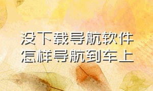 没下载导航软件怎样导航到车上