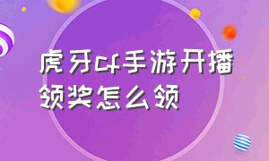 虎牙cf手游开播领奖怎么领