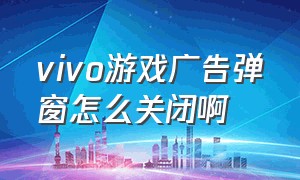 vivo游戏广告弹窗怎么关闭啊