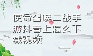 使命召唤二战手游抖音上怎么下载视频