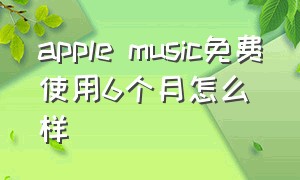 apple music免费使用6个月怎么样