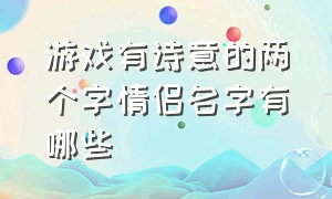 游戏有诗意的两个字情侣名字有哪些