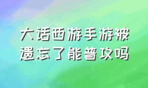 大话西游手游被遗忘了能普攻吗