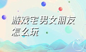 游戏宅男女朋友怎么玩