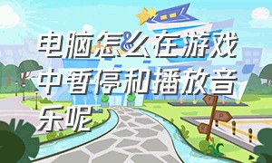 电脑怎么在游戏中暂停和播放音乐呢