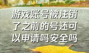 游戏账号被注销了之前的号还可以申请吗安全吗