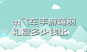 qq飞车手游鸾羽礼盒多少钱出