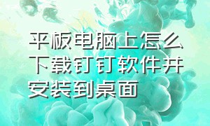 平板电脑上怎么下载钉钉软件并安装到桌面