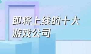 即将上线的十大游戏公司