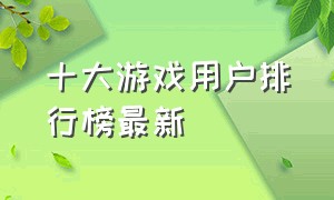 十大游戏用户排行榜最新