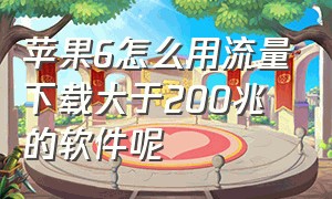 苹果6怎么用流量下载大于200兆的软件呢