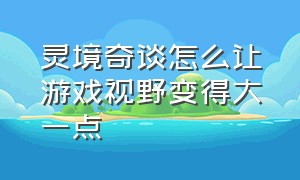 灵境奇谈怎么让游戏视野变得大一点