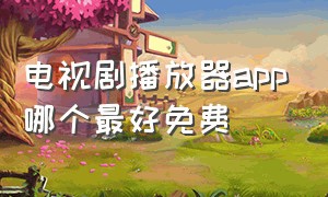 电视剧播放器app哪个最好免费