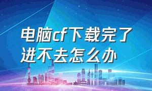 电脑cf下载完了进不去怎么办