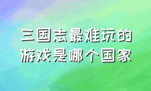 三国志最难玩的游戏是哪个国家