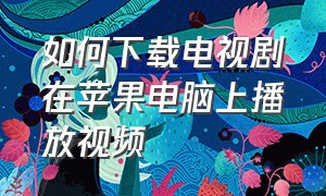 如何下载电视剧在苹果电脑上播放视频