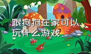 跟狗狗在家可以玩什么游戏