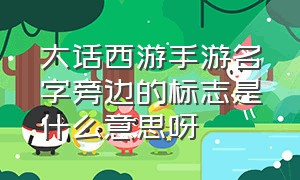 大话西游手游名字旁边的标志是什么意思呀